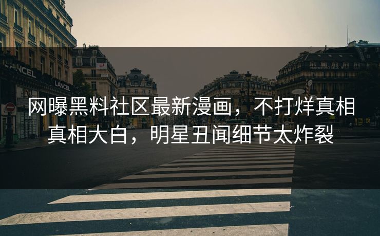 网曝黑料社区最新漫画，不打烊真相真相大白，明星丑闻细节太炸裂