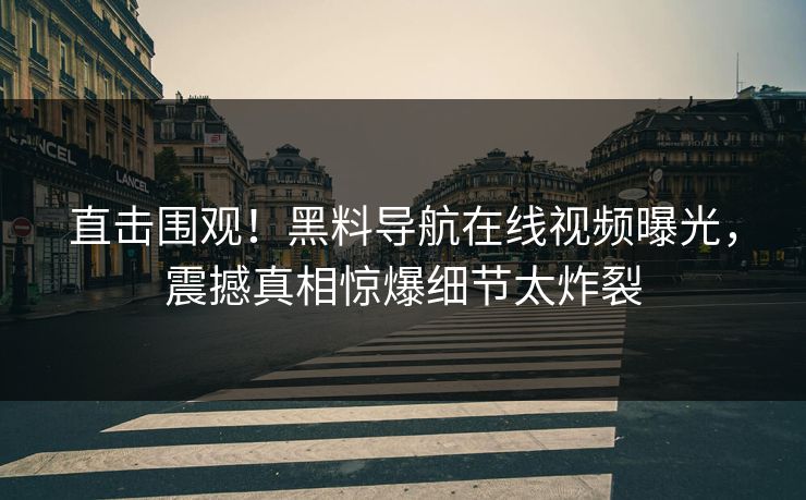 直击围观！黑料导航在线视频曝光，震撼真相惊爆细节太炸裂