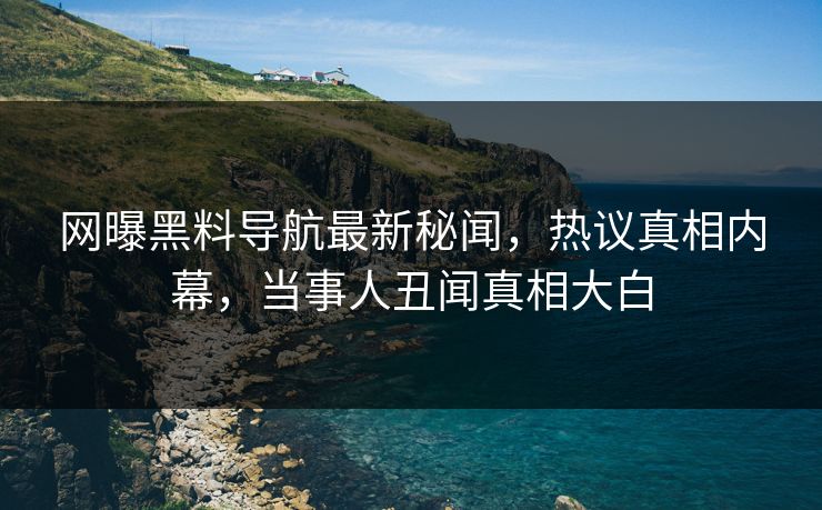 网曝黑料导航最新秘闻，热议真相内幕，当事人丑闻真相大白