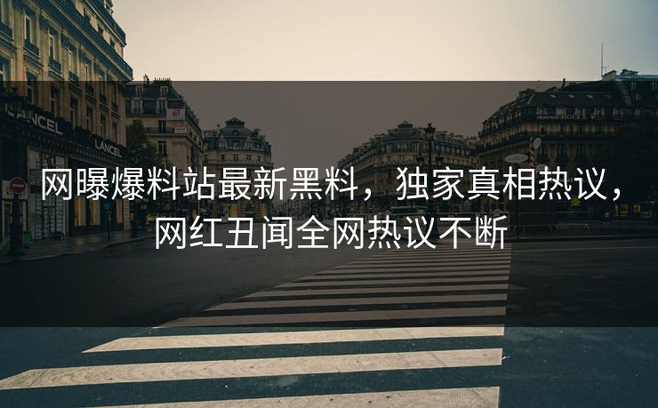 网曝爆料站最新黑料，独家真相热议，网红丑闻全网热议不断
