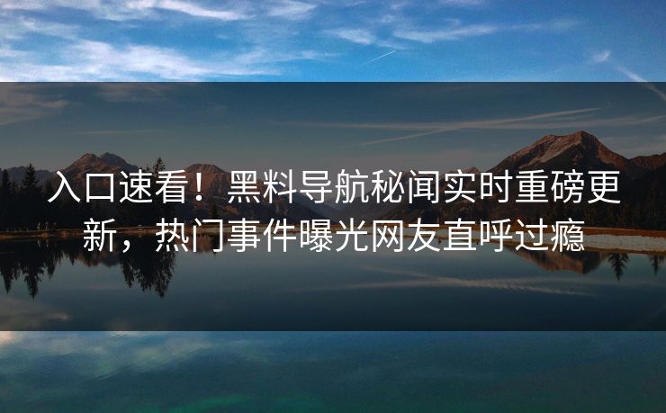 入口速看！黑料导航秘闻实时重磅更新，热门事件曝光网友直呼过瘾