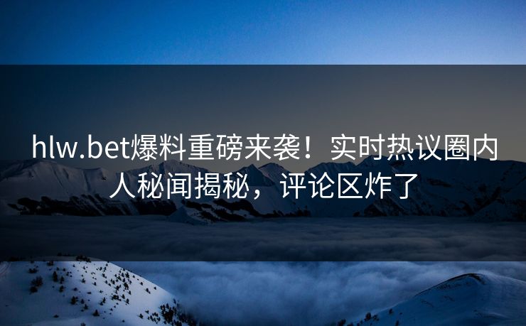 hlw.bet爆料重磅来袭！实时热议圈内人秘闻揭秘，评论区炸了