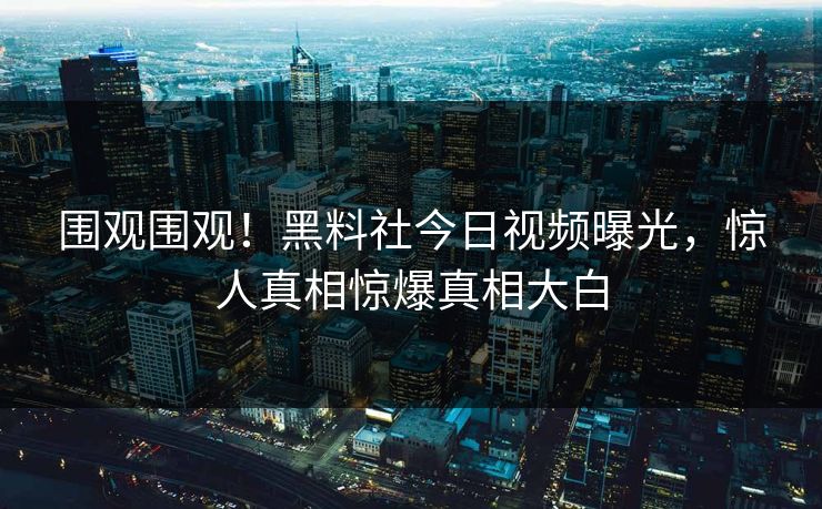 围观围观！黑料社今日视频曝光，惊人真相惊爆真相大白