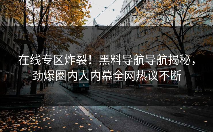 在线专区炸裂！黑料导航导航揭秘，劲爆圈内人内幕全网热议不断