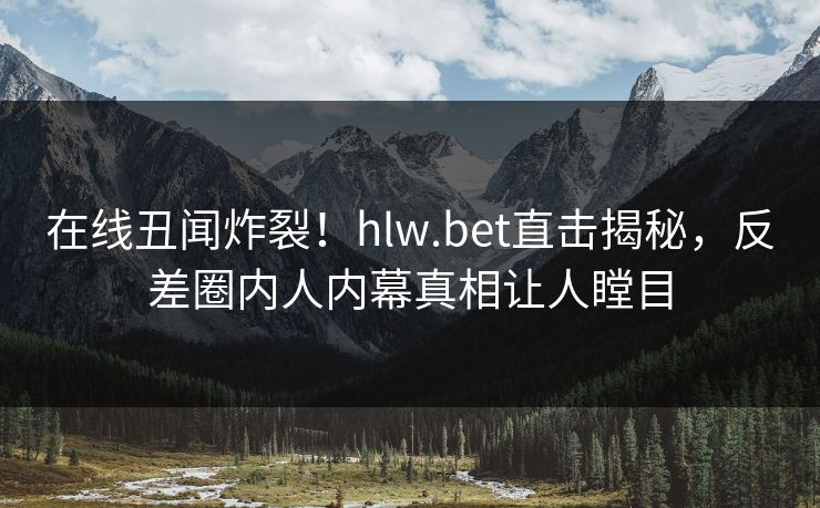 在线丑闻炸裂！hlw.bet直击揭秘，反差圈内人内幕真相让人瞠目