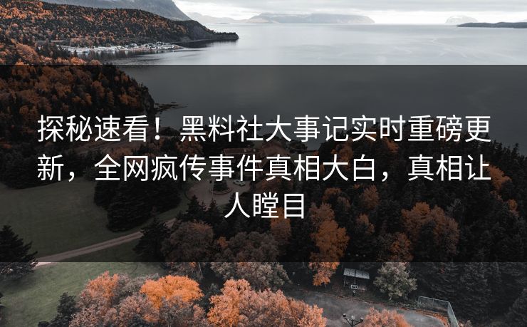 探秘速看！黑料社大事记实时重磅更新，全网疯传事件真相大白，真相让人瞠目