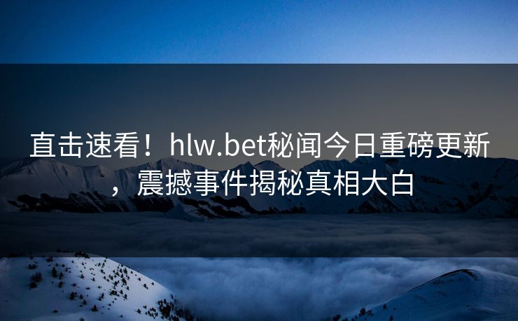 直击速看！hlw.bet秘闻今日重磅更新，震撼事件揭秘真相大白