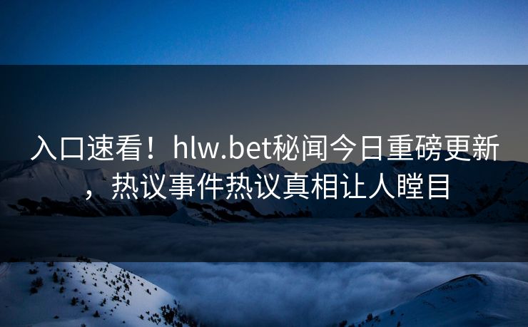 入口速看！hlw.bet秘闻今日重磅更新，热议事件热议真相让人瞠目