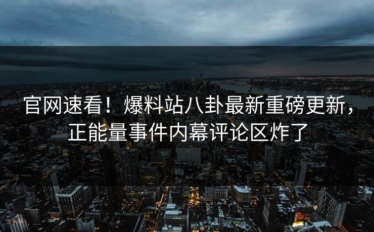 官网速看！爆料站八卦最新重磅更新，正能量事件内幕评论区炸了
