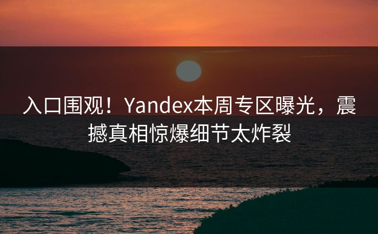 入口围观！Yandex本周专区曝光，震撼真相惊爆细节太炸裂