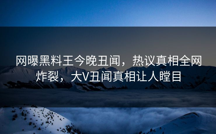 网曝黑料王今晚丑闻，热议真相全网炸裂，大V丑闻真相让人瞠目