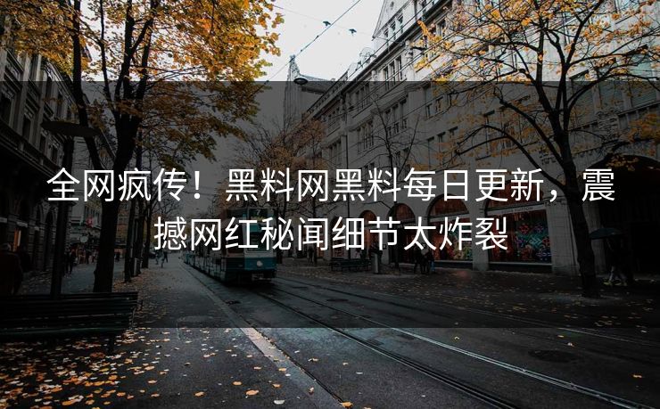 全网疯传！黑料网黑料每日更新，震撼网红秘闻细节太炸裂