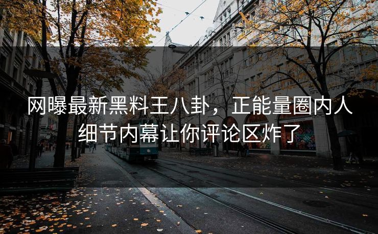 网曝最新黑料王八卦，正能量圈内人细节内幕让你评论区炸了