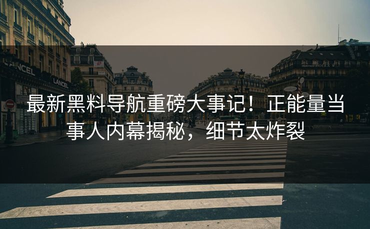 最新黑料导航重磅大事记！正能量当事人内幕揭秘，细节太炸裂