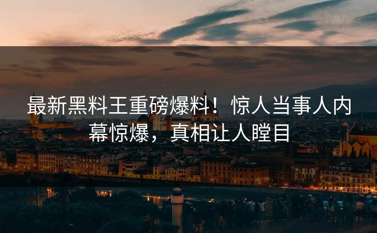 最新黑料王重磅爆料！惊人当事人内幕惊爆，真相让人瞠目
