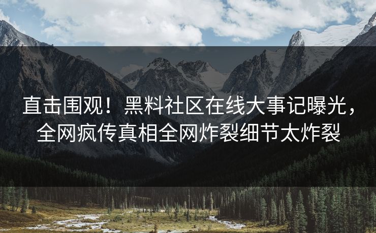 直击围观！黑料社区在线大事记曝光，全网疯传真相全网炸裂细节太炸裂
