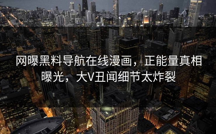 网曝黑料导航在线漫画，正能量真相曝光，大V丑闻细节太炸裂