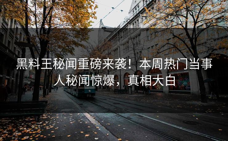 黑料王秘闻重磅来袭！本周热门当事人秘闻惊爆，真相大白