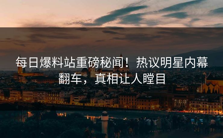 每日爆料站重磅秘闻！热议明星内幕翻车，真相让人瞠目