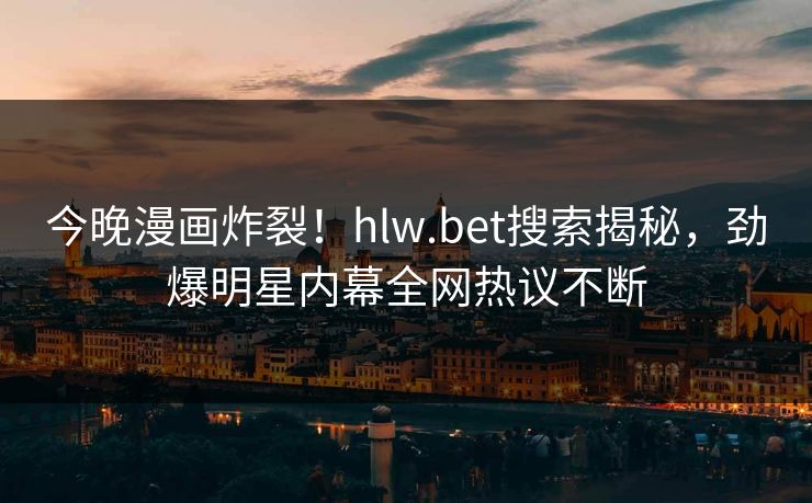 今晚漫画炸裂！hlw.bet搜索揭秘，劲爆明星内幕全网热议不断