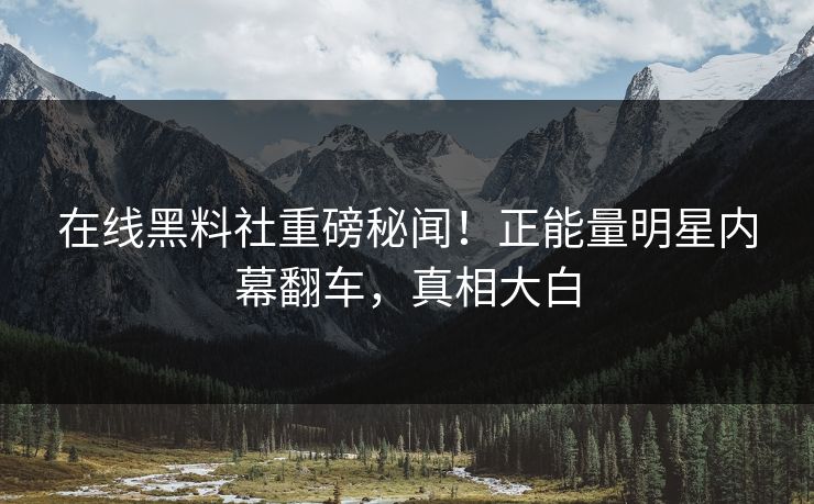 在线黑料社重磅秘闻！正能量明星内幕翻车，真相大白