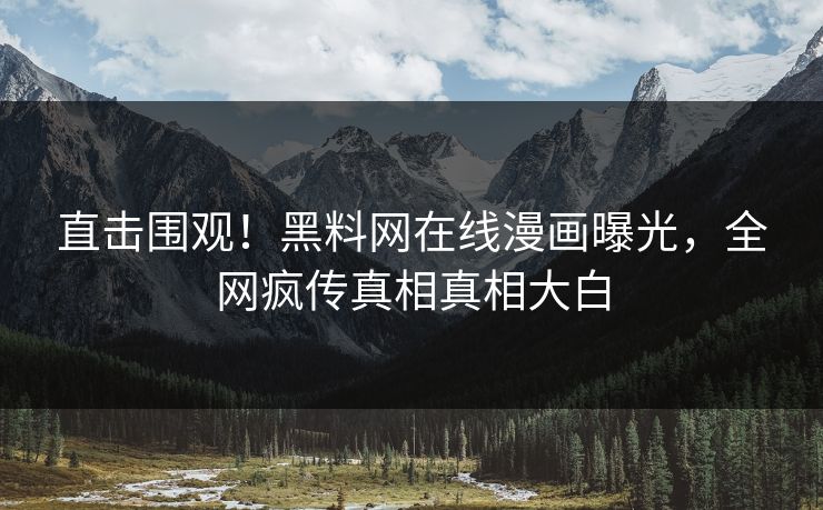 直击围观！黑料网在线漫画曝光，全网疯传真相真相大白