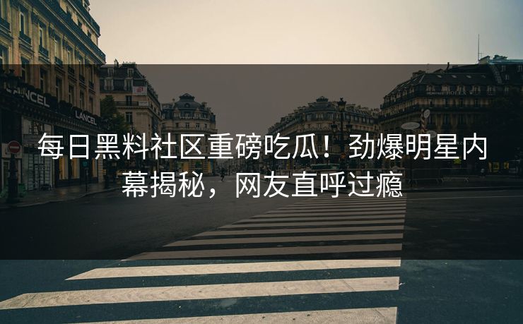 每日黑料社区重磅吃瓜！劲爆明星内幕揭秘，网友直呼过瘾