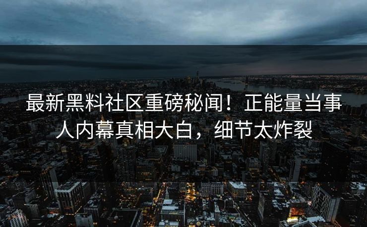最新黑料社区重磅秘闻！正能量当事人内幕真相大白，细节太炸裂