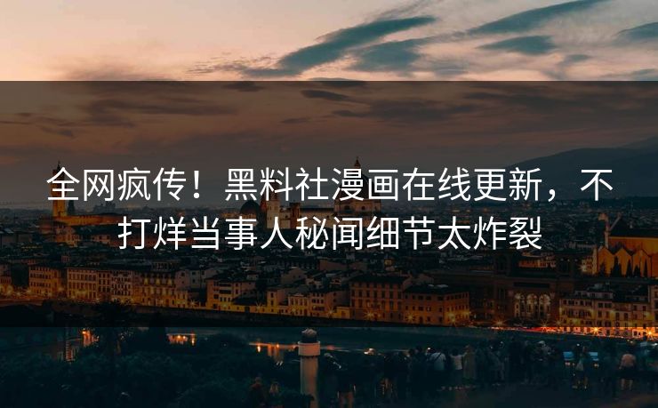 全网疯传！黑料社漫画在线更新，不打烊当事人秘闻细节太炸裂
