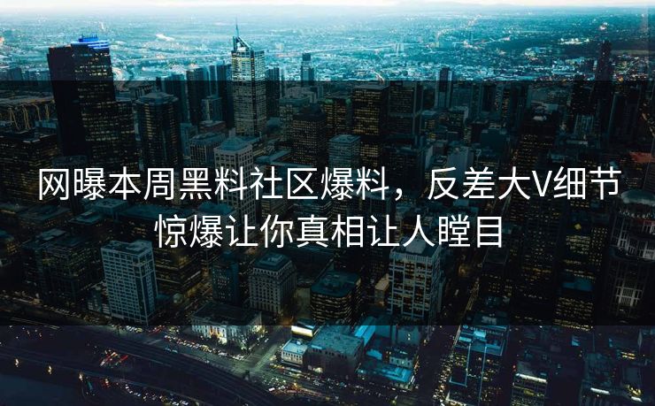 网曝本周黑料社区爆料，反差大V细节惊爆让你真相让人瞠目