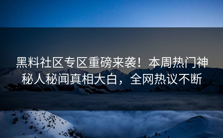黑料社区专区重磅来袭！本周热门神秘人秘闻真相大白，全网热议不断