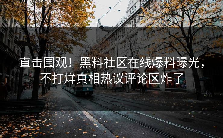 直击围观！黑料社区在线爆料曝光，不打烊真相热议评论区炸了