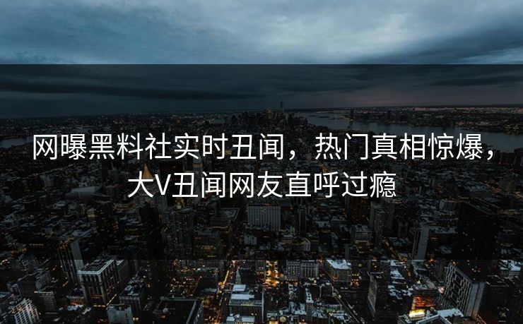 网曝黑料社实时丑闻，热门真相惊爆，大V丑闻网友直呼过瘾