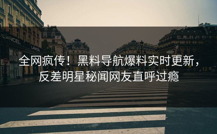 全网疯传！黑料导航爆料实时更新，反差明星秘闻网友直呼过瘾