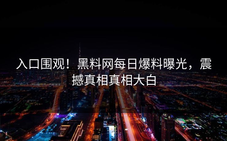 入口围观！黑料网每日爆料曝光，震撼真相真相大白