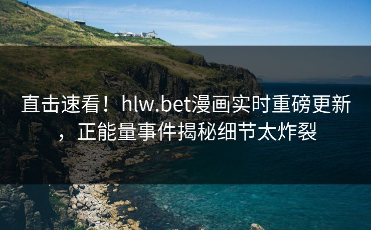直击速看！hlw.bet漫画实时重磅更新，正能量事件揭秘细节太炸裂