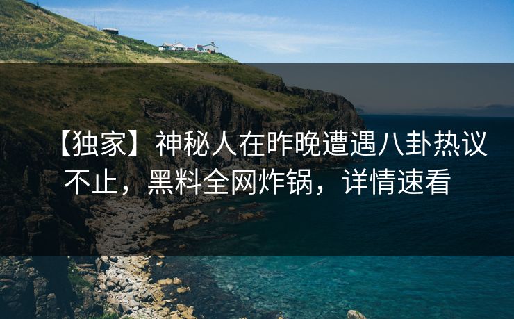【独家】神秘人在昨晚遭遇八卦热议不止，黑料全网炸锅，详情速看