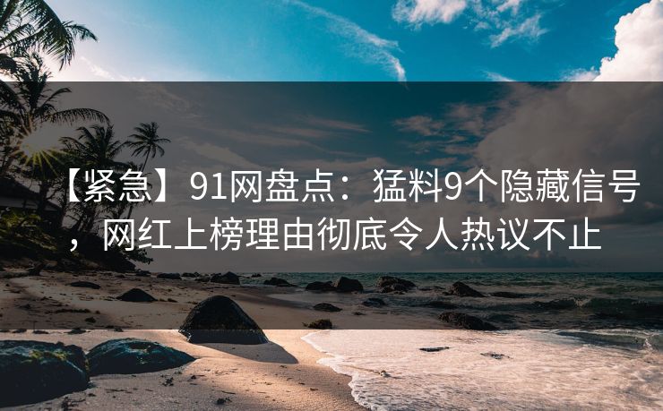 【紧急】91网盘点：猛料9个隐藏信号，网红上榜理由彻底令人热议不止