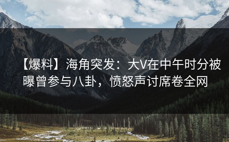 【爆料】海角突发：大V在中午时分被曝曾参与八卦，愤怒声讨席卷全网