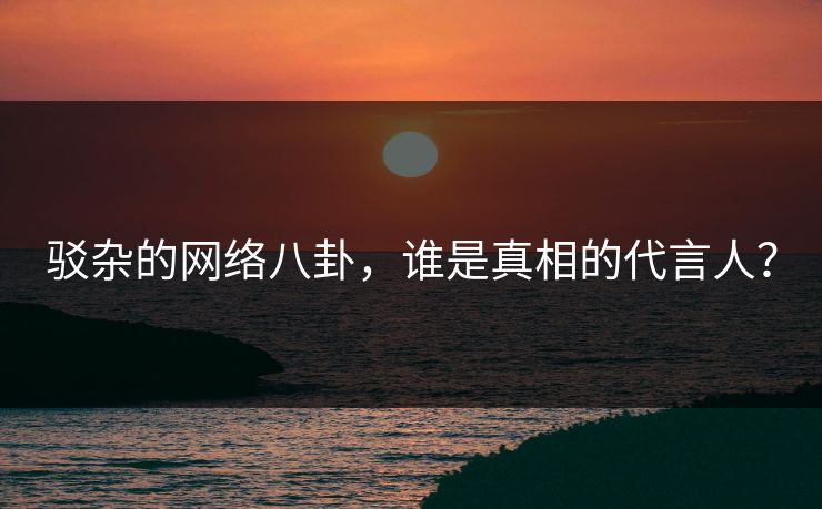 驳杂的网络八卦，谁是真相的代言人？