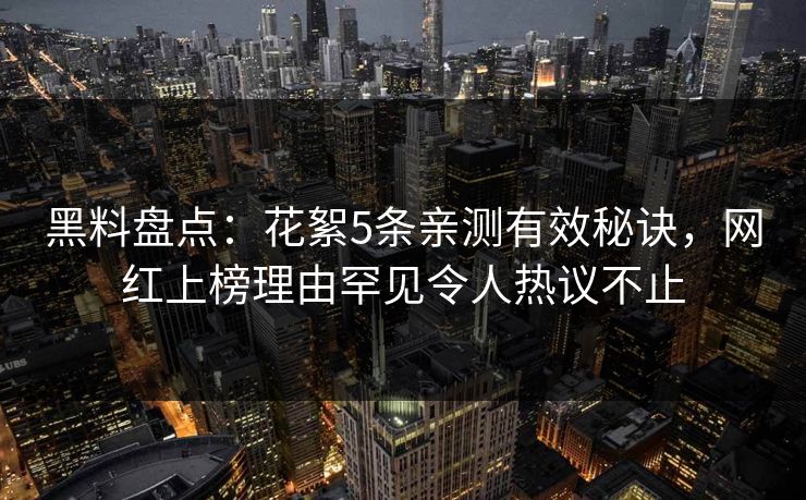 黑料盘点：花絮5条亲测有效秘诀，网红上榜理由罕见令人热议不止