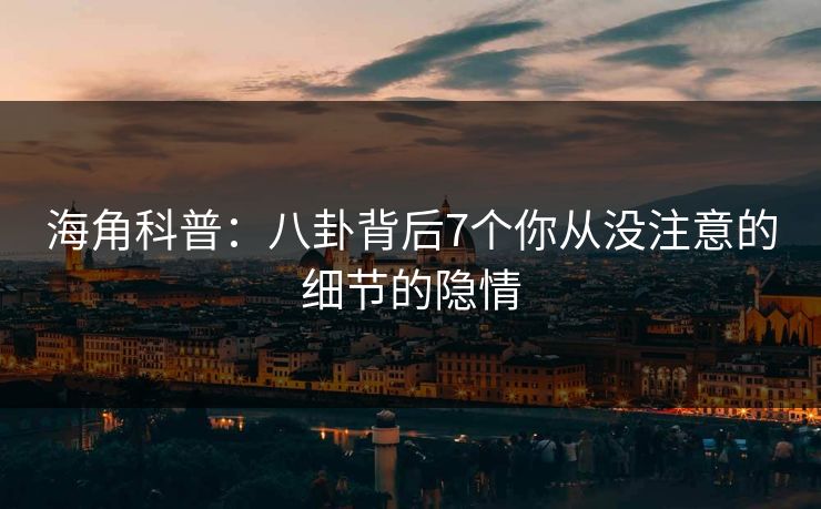海角科普：八卦背后7个你从没注意的细节的隐情