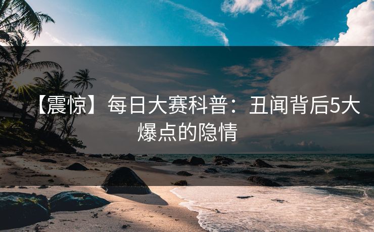 【震惊】每日大赛科普：丑闻背后5大爆点的隐情