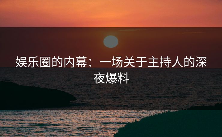 娱乐圈的内幕：一场关于主持人的深夜爆料