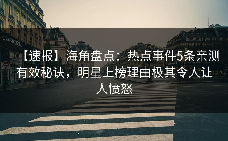 【速报】海角盘点：热点事件5条亲测有效秘诀，明星上榜理由极其令人让人愤怒