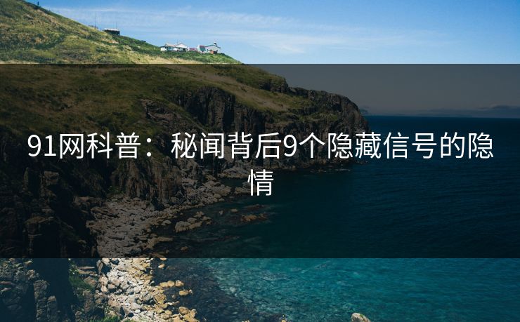 91网科普：秘闻背后9个隐藏信号的隐情