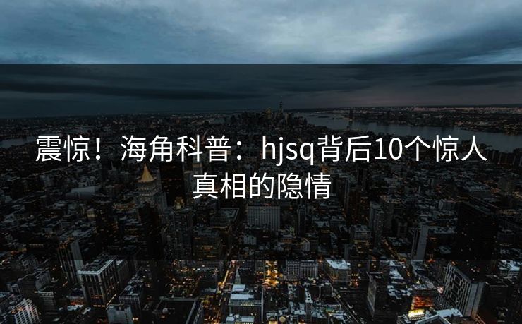 震惊！海角科普：hjsq背后10个惊人真相的隐情