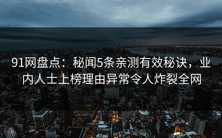 91网盘点：秘闻5条亲测有效秘诀，业内人士上榜理由异常令人炸裂全网