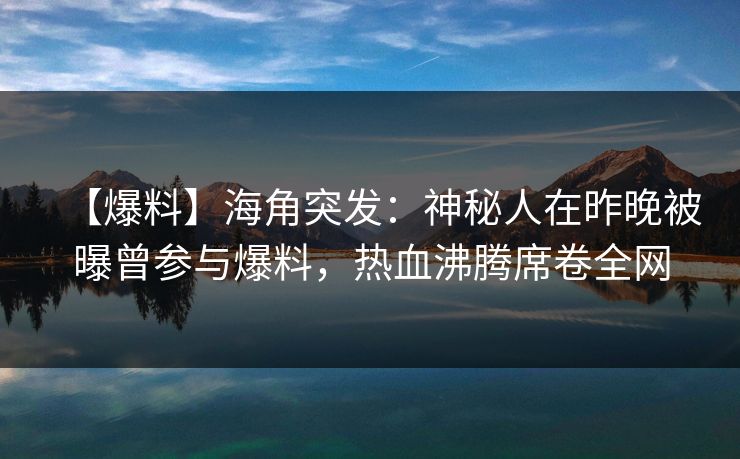 【爆料】海角突发：神秘人在昨晚被曝曾参与爆料，热血沸腾席卷全网