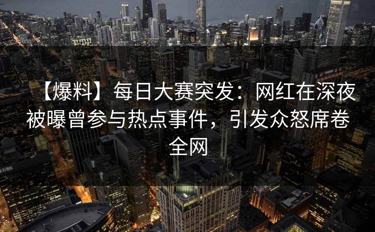 【爆料】每日大赛突发：网红在深夜被曝曾参与热点事件，引发众怒席卷全网